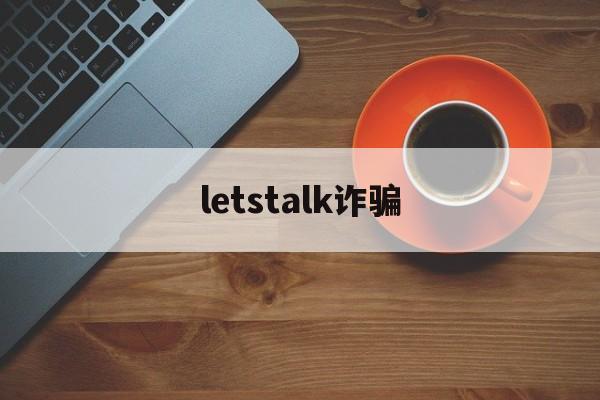 letstalk诈骗(letstelk国内无法下载)